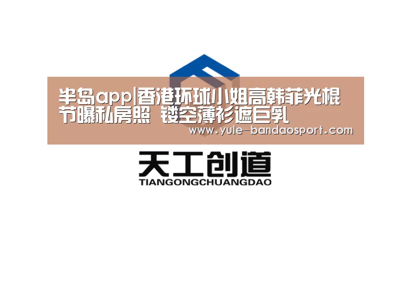 半岛app|香港环球小姐高韩菲光棍节曝私房照  镂空薄衫遮巨乳