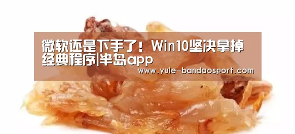 微软还是下手了!Win10坚决拿掉经典程序|半岛app(图2) 半岛app