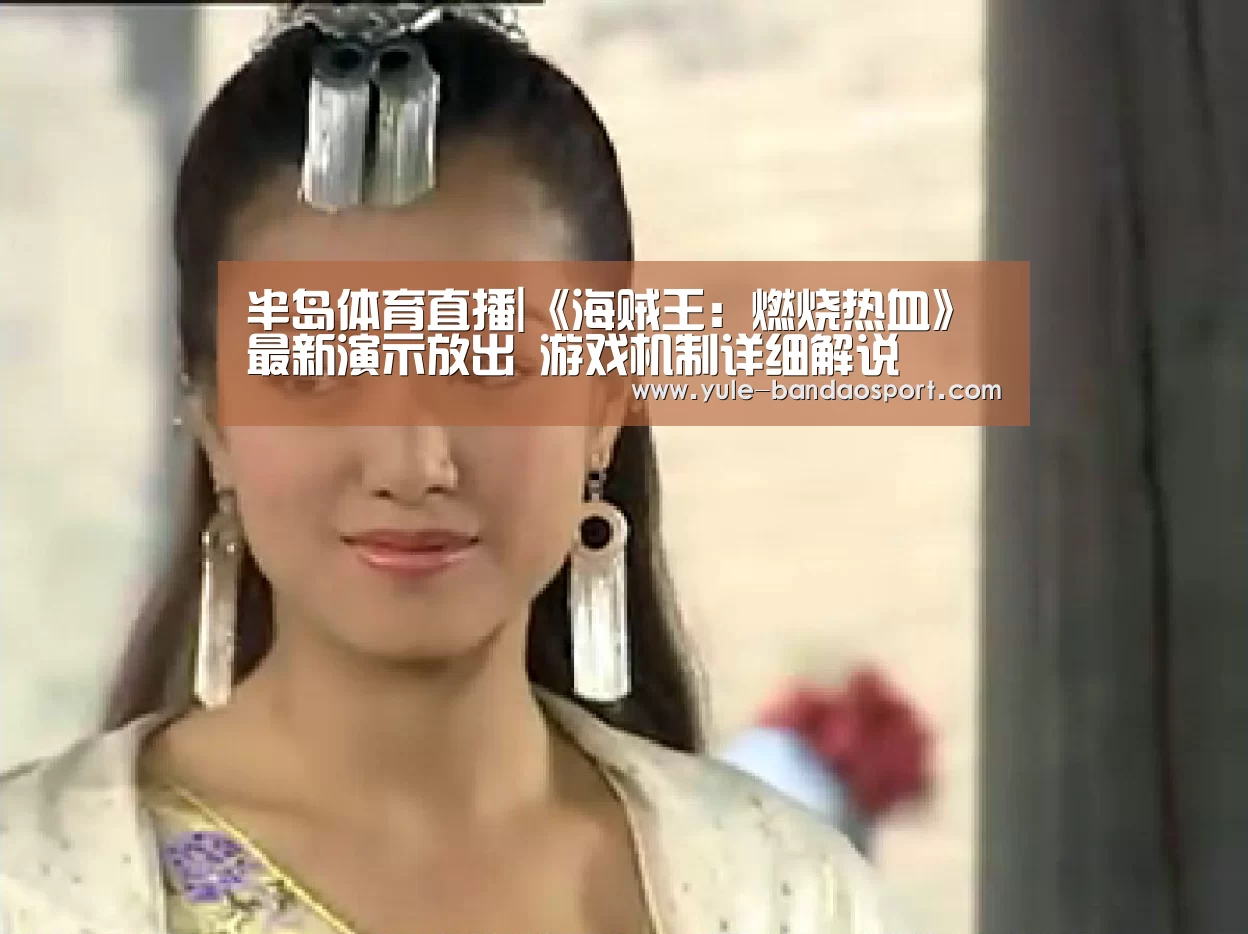 半岛体育直播|《海贼王：燃烧热血》最新演示放出 游戏机制详细解说